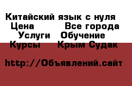 Китайский язык с нуля. › Цена ­ 750 - Все города Услуги » Обучение. Курсы   . Крым,Судак